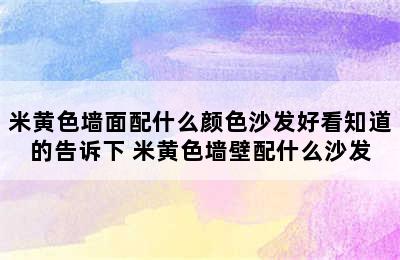 米黄色墙面配什么颜色沙发好看知道的告诉下 米黄色墙壁配什么沙发